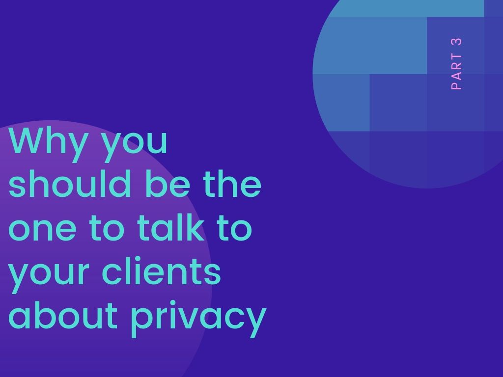 Part 3: why you should be the one to talk to your clients about privacy 